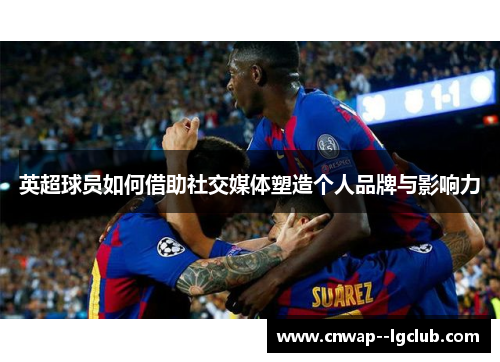英超球员如何借助社交媒体塑造个人品牌与影响力