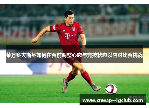 莱万多夫斯基如何在赛前调整心态与竞技状态以应对比赛挑战