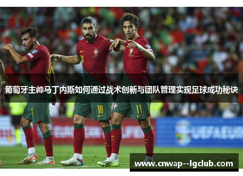 葡萄牙主帅马丁内斯如何通过战术创新与团队管理实现足球成功秘诀