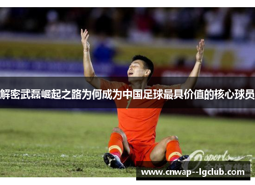 解密武磊崛起之路为何成为中国足球最具价值的核心球员