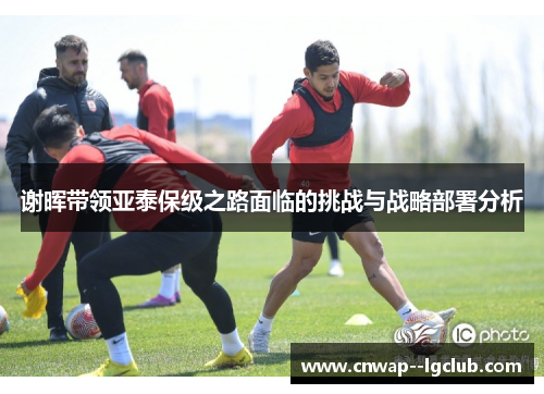 谢晖带领亚泰保级之路面临的挑战与战略部署分析