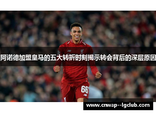 阿诺德加盟皇马的五大转折时刻揭示转会背后的深层原因