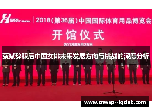 蔡斌辞职后中国女排未来发展方向与挑战的深度分析