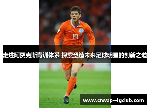 走进阿贾克斯青训体系 探索塑造未来足球明星的创新之道