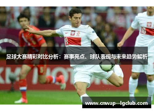 足球大赛精彩对比分析：赛事亮点、球队表现与未来趋势解析