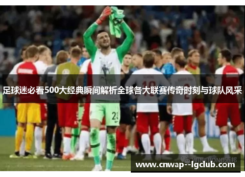 足球迷必看500大经典瞬间解析全球各大联赛传奇时刻与球队风采