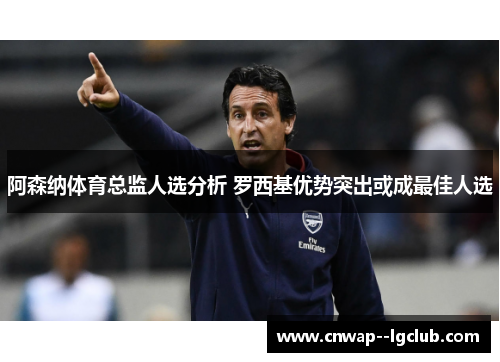 阿森纳体育总监人选分析 罗西基优势突出或成最佳人选