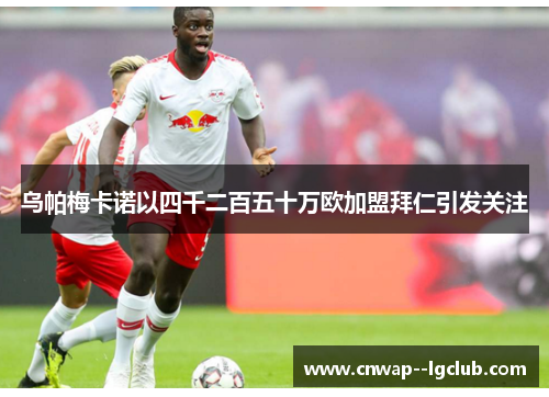 乌帕梅卡诺以四千二百五十万欧加盟拜仁引发关注