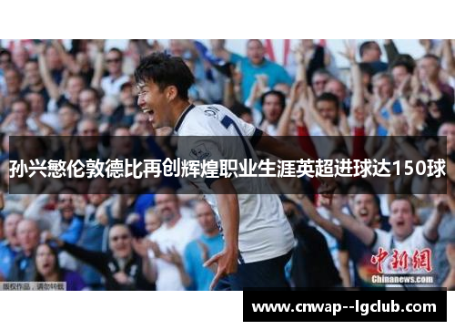 孙兴慜伦敦德比再创辉煌职业生涯英超进球达150球