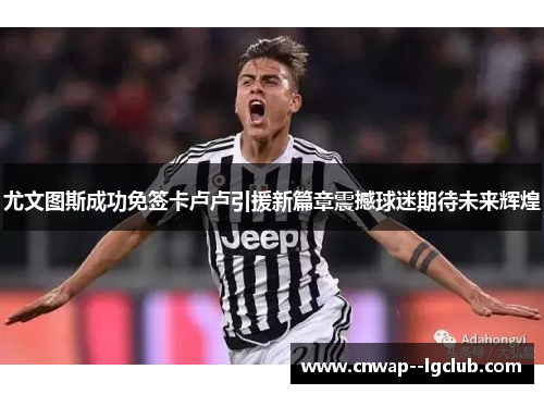 尤文图斯成功免签卡卢卢引援新篇章震撼球迷期待未来辉煌
