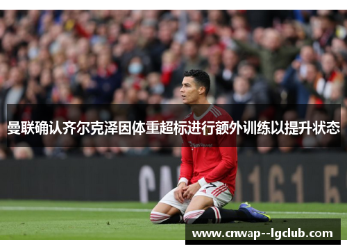 曼联确认齐尔克泽因体重超标进行额外训练以提升状态